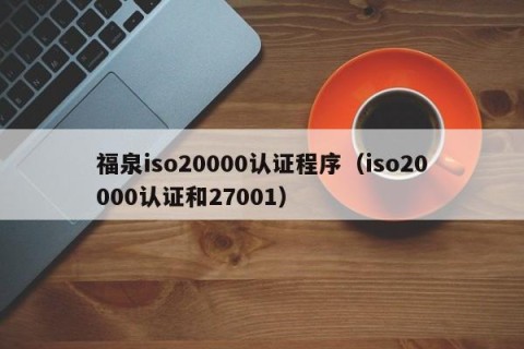 福泉iso20000认证程序（iso20000认证和27001）
