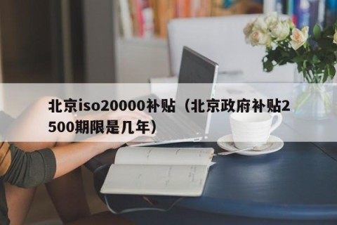 北京iso20000补贴（北京政府补贴2500期限是几年）