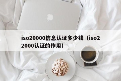 iso20000信息认证多少钱（iso22000认证的作用）