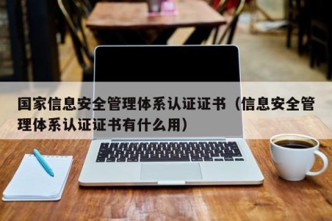 国家信息安全管理体系认证证书（信息安全管理体系认证证书有什么用）