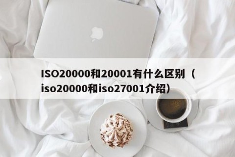 ISO20000和20001有什么区别（iso20000和iso27001介绍）