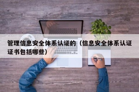 管理信息安全体系认证的（信息安全体系认证证书包括哪些）