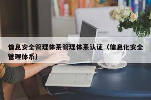 信息安全管理体系管理体系认证（信息化安全管理体系）