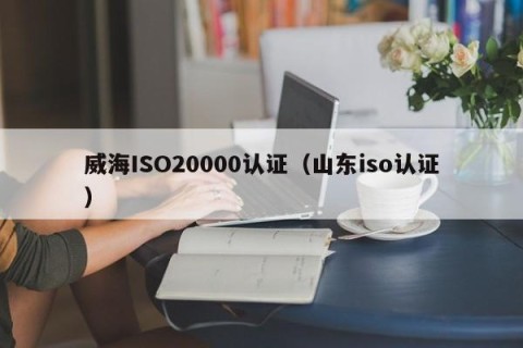 威海ISO20000认证（山东iso认证）
