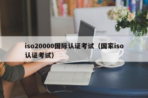 iso20000国际认证考试（国家iso认证考试）