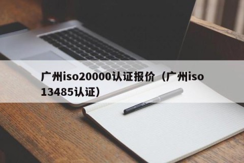 广州iso20000认证报价（广州iso13485认证）