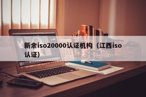 新余iso20000认证机构（江西iso认证）