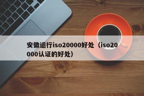 安徽运行iso20000好处（iso20000认证的好处）