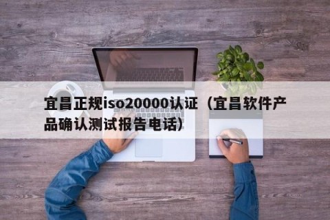 宜昌正规iso20000认证（宜昌软件产品确认测试报告电话）