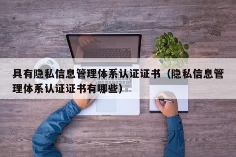 具有隐私信息管理体系认证证书（隐私信息管理体系认证证书有哪些）