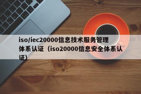 iso/iec20000信息技术服务管理体系认证（iso20000信息安全体系认证）
