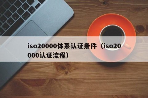 iso20000体系认证条件（iso20000认证流程）