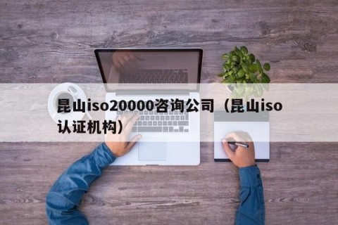昆山iso20000咨询公司（昆山iso认证机构）