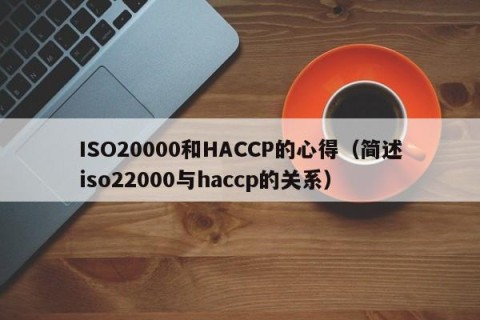 ISO20000和HACCP的心得（简述iso22000与haccp的关系）