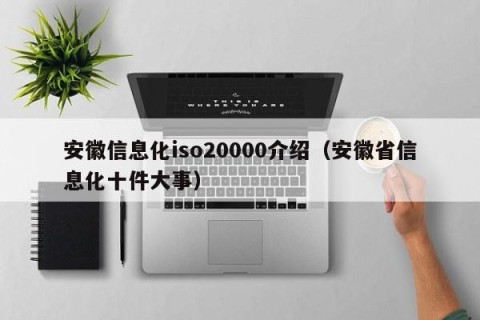 安徽信息化iso20000介绍（安徽省信息化十件大事）