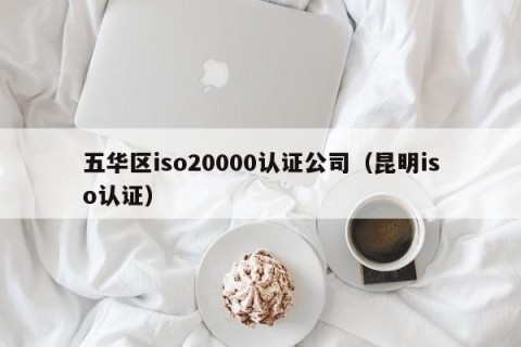 五华区iso20000认证公司（昆明iso认证）