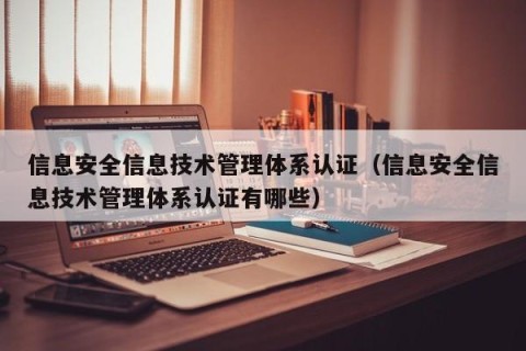 信息安全信息技术管理体系认证（信息安全信息技术管理体系认证有哪些）