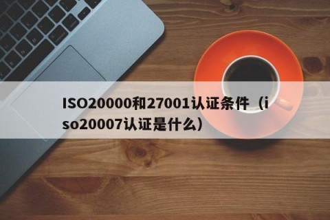 ISO20000和27001认证条件（iso20007认证是什么）