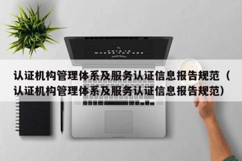 认证机构管理体系及服务认证信息报告规范（认证机构管理体系及服务认证信息报告规范）