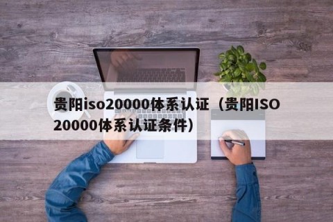 贵阳iso20000体系认证（贵阳ISO20000体系认证条件）