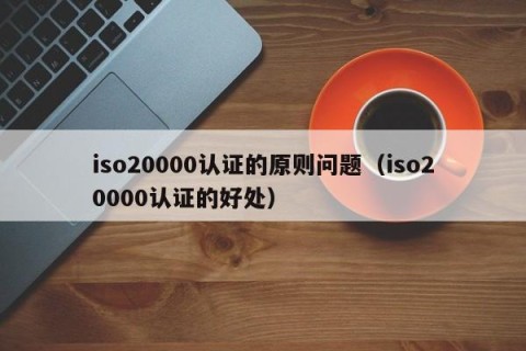 iso20000认证的原则问题（iso20000认证的好处）