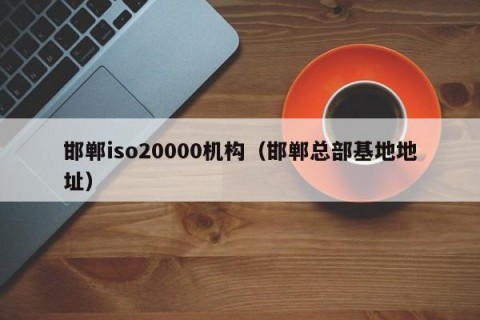 邯郸iso20000机构（邯郸总部基地地址）