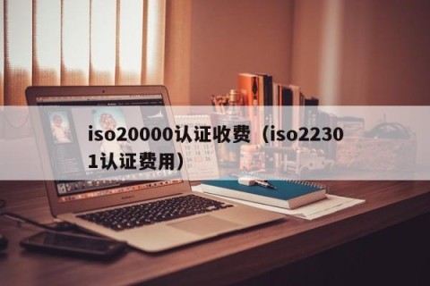 iso20000认证收费（iso22301认证费用）