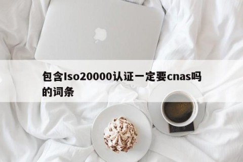 包含Iso20000认证一定要cnas吗的词条