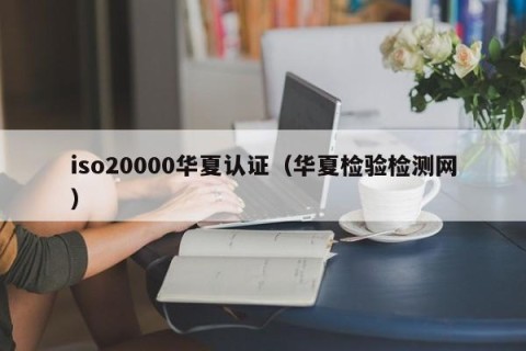 iso20000华夏认证（华夏检验检测网）