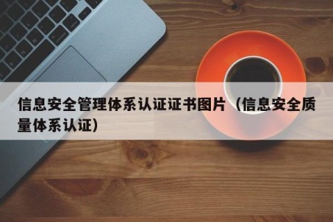 信息安全管理体系认证证书图片（信息安全质量体系认证）
