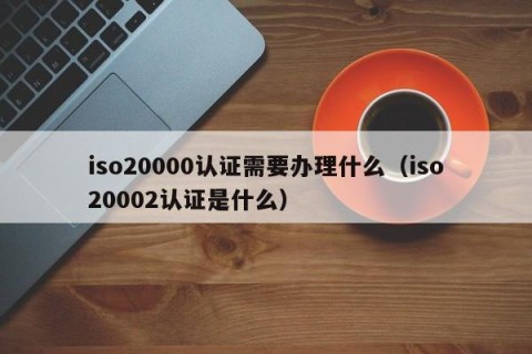 iso20000认证需要办理什么（iso20002认证是什么）