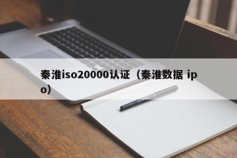 秦淮iso20000认证（秦淮数据 ipo）