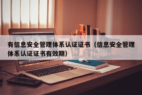 有信息安全管理体系认证证书（信息安全管理体系认证证书有效期）