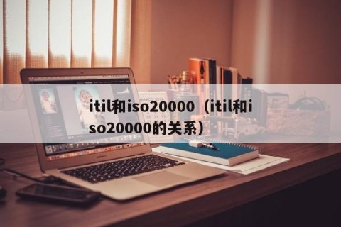 itil和iso20000（itil和iso20000的关系）