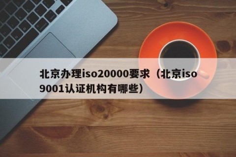 北京办理iso20000要求（北京iso9001认证机构有哪些）