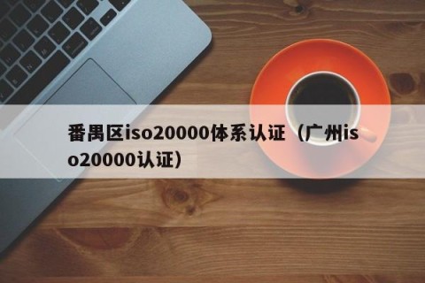 番禺区iso20000体系认证（广州iso20000认证）