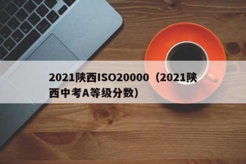 2021陕西ISO20000（2021陕西中考A等级分数）