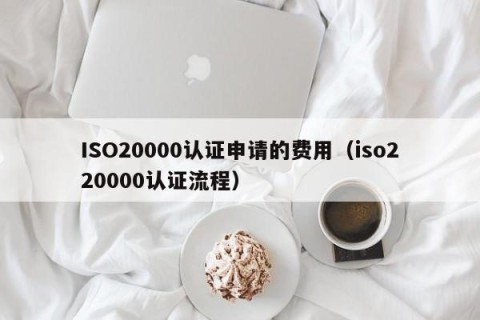 ISO20000认证申请的费用（iso220000认证流程）