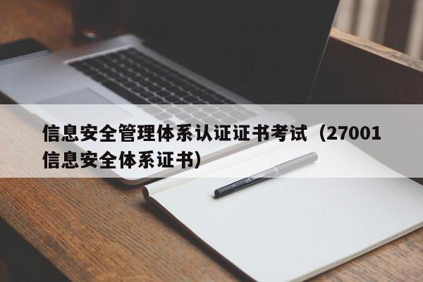 信息安全管理体系认证证书考试(27001信息安全体系证书)