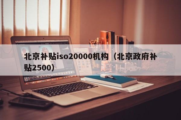 北京补贴iso20000机构(北京政府补贴2500)