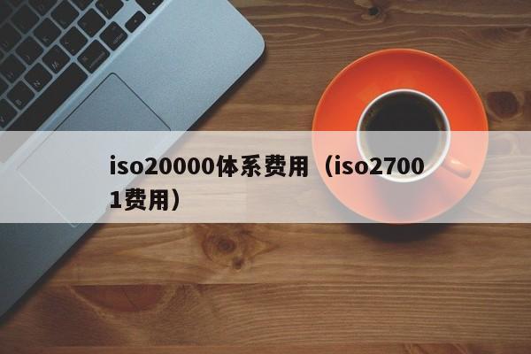 iso20000体系费用(iso27001费用)