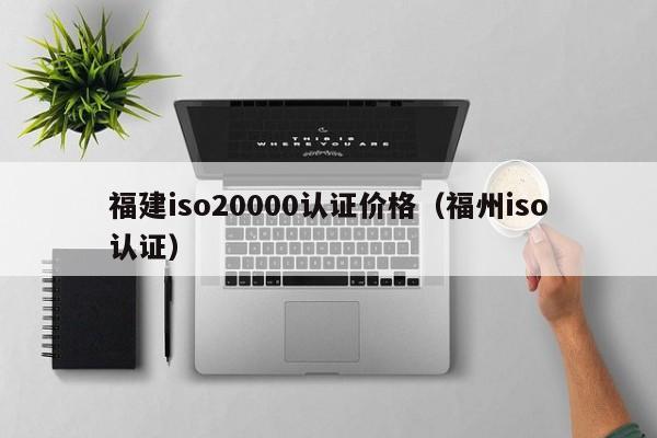 福建iso20000认证价格(福州iso认证)